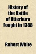 History Of The Battle Of Otterburn Fough di Robert White edito da General Books