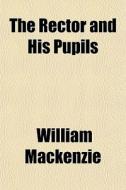The Rector And His Pupils di William Mackenzie edito da General Books