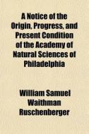 A Notice Of The Origin, Progress, And Present Condition Of The Academy Of Natural Sciences Of Philadelphia di William Samuel Waithman Ruschenberger edito da General Books Llc