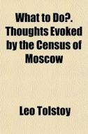 What To Do?. Thoughts Evoked By The Cens di Leo Tolstoy edito da General Books