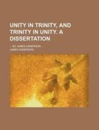 Unity in Trinity, and Trinity in Unity. a Dissertation; ... by James Anderson, ... di James Anderson edito da Rarebooksclub.com