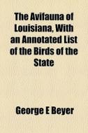 The Avifauna Of Louisiana, With An Annotated List Of The Birds Of The State di George E. Beyer edito da General Books Llc