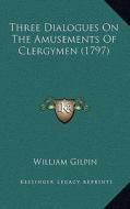 Three Dialogues on the Amusements of Clergymen (1797) di William Gilpin edito da Kessinger Publishing