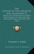 The History of the Litigation and Legislation V1: Respecting Presbyterian Chapels and Charities in England and Ireland Between 1816 and 1849 (1867) di Thomas S. James edito da Kessinger Publishing