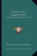 Tizio Caio Sempronio: Storia Mezzo Romana (1877) di Anton Giulio Barrili edito da Kessinger Publishing