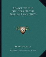 Advice to the Officers of the British Army (1867) di Francis Grose edito da Kessinger Publishing
