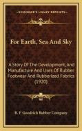 For Earth, Sea and Sky: A Story of the Development, and Manufacture and Uses of Rubber Footwear and Rubberized Fabrics (1920) di B. F. Goodrich Rubber Company edito da Kessinger Publishing