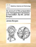 An Account Of The Preparation And Management Necessary To Inoculation. By Mr. James Burges di James Burges edito da Gale Ecco, Print Editions
