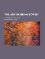 The Art of Being Bored; A Comedy in Three Acts di Edouard Pailleron edito da Rarebooksclub.com