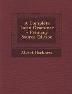 A Complete Latin Grammar - Primary Source Edition di Albert Harkness edito da Nabu Press