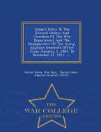 Subject Index To The General Orders And Circulars Of The War Department And The Headquarters Of The Army, Adjutant General's Office edito da War College Series