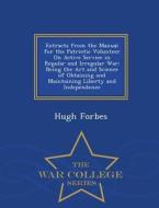 Extracts From The Manual For The Patriotic Volunteer On Active Service In Regular And Irregular War di Hugh Forbes edito da War College Series