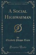 A Social Highwayman (classic Reprint) di Elizabeth Phipps Train edito da Forgotten Books