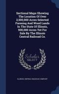 Sectional Maps Showing The Location Of Over 2,500,000 Acres Selected Farming And Wood Lands In The State Of Illinois, 900,000 Acres Yet For Sale By Th edito da Sagwan Press