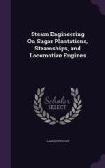 Steam Engineering On Sugar Plantations, Steamships, And Locomotive Engines di James Stewart edito da Palala Press