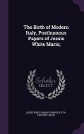 The Birth Of Modern Italy, Posthumous Papers Of Jessie White Mario; di Jessie White Mario, Pompeo Litta-Visconti-Arese edito da Palala Press