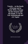 Travels ... In The South Of Europe And In Brazil, With A Voyage Up The Amazon And The Xingu, Tr. By Sir R.h. Schomburgk And J.e. Taylor di Henry William Adalbert edito da Palala Press