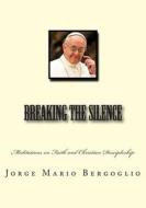 Breaking the Silence: Meditations on Faith and Christian Discipleship di Jorge Mario Bergoglio edito da Createspace