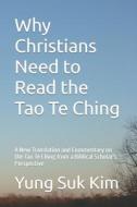 Why Christians Need to Read the Tao Te Ching: A New Translation and Commentary on the Tao Te Ching from a Biblical Scholar's Perspective di Yung Suk Kim edito da Createspace