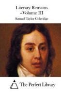 Literary Remains - Volume III di Samuel Taylor Coleridge edito da Createspace