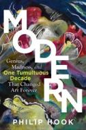 Modern: Ten Years of Genius and Madness That Changed Art Forever--1905-1914 di Philip Hook edito da EXPERIMENT