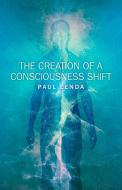The Creation Of A Consciousness Shift di Paul Lenda edito da John Hunt Publishing