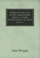 History Of The Rise Of The Mahomedan Power In India Till The Year A. D. 1612 Volume 1 di John Briggs, Mahomed Kasim Ferishta edito da Book On Demand Ltd.