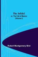 The Infidel; or, the Fall of Mexico. (Volume I) di Robert Montgomery Bird edito da Alpha Editions