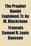 The Prophet Daniel Explained, Tr. By M. Blackstone di Franois Samuel R. Louis Gaussen, Francois Samuel R. Louis Gaussen edito da General Books Llc