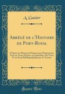 Abrégé de L'Histoire de Port-Royal: D'Àprès Un Manuscrit PRéparé Pour L'Impression; Avec Un Avant-Propos, Un Appendice, Des Notes Et Un Essai Bibiliog di A. Gazier edito da Forgotten Books