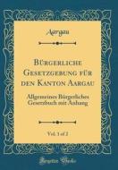 Burgerliche Gesetzgebung Fur Den Kanton Aargau, Vol. 1 of 2: Allgemeines Burgerliches Gesetzbuch Mit Anhang (Classic Reprint) di Aargau Aargau edito da Forgotten Books