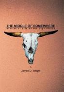 The Middle of Somewhere: Stories of Life on the High Plains di James D. Wright edito da AUTHORHOUSE