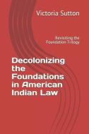 Decolonizing the Foundations in American Indian Law: Revisiting the Foundation Trilogy di Victoria Sutton edito da LIGHTNING SOURCE INC