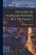 Histoire de François Premier, Roi de France di Gabriel Henri Gaillard edito da LEGARE STREET PR