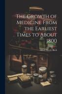 The Growth of Medicine From the Earliest Times to About 1800 di Albert Henry Buck edito da LEGARE STREET PR