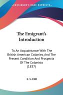 The Emigrant's Introduction: To an Acquaintance with the British American Colonies, and the Present Condition and Prospects of the Colonists (1837) di S. S. Hill edito da Kessinger Publishing