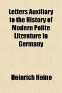 Letters Auxiliary To The History Of Modern Polite Literature In Germany di Heinrich Heine edito da General Books Llc