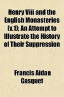 Henry Viii And The English Monasteries di Francis Aidan Gasquet edito da General Books