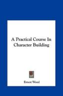 A Practical Course in Character Building di Ernest Wood edito da Kessinger Publishing