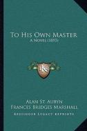 To His Own Master: A Novel (1893) di Alan St Aubyn, Frances Bridges Marshall edito da Kessinger Publishing