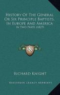 History of the General or Six Principle Baptists, in Europe and America: In Two Parts (1827) di Richard Knight edito da Kessinger Publishing