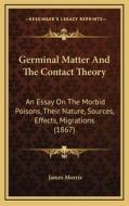 Germinal Matter and the Contact Theory: An Essay on the Morbid Poisons, Their Nature, Sources, Effects, Migrations (1867) di James Morris edito da Kessinger Publishing