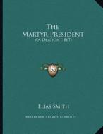 The Martyr President: An Oration (1867) di Elias Smith edito da Kessinger Publishing