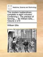 The Modern Husbandman, Complete In Eight Volumes. Containing I. The Practice Of Farming, ... By William Ellis, ... Volume 2 Of 8 di William Ellis edito da Gale Ecco, Print Editions