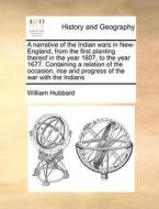 A Narrative Of The Indian Wars In New-england, From The First Planting Thereof In The Year 1607, To The Year 1677. Containing A Relation Of The Occasi di William Hubbard edito da Gale Ecco, Print Editions