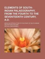 Elements of South-Indian Palaeography, from the Fourth to the Seventeenth Century, A.D.; Being an Introduction to the Study of South-Indian Inscriptio di Arthur Coke Burnell edito da Rarebooksclub.com