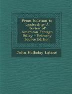 From Isolation to Leadership: A Review of American Foreign Policy di John Holladay Latane edito da Nabu Press