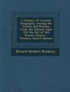 History of Ancient Geography Among the Greeks and Romans from the Earliest Ages Till the Fall of the Roman Empire di Edward Herbert Bunbury edito da Nabu Press