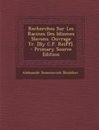Recherches Sur Les Racines Des Idiomes Slavons. Ouvrage Tr. [By C.P. Reiff]. - Primary Source Edition di Aleksandr Semenovich Shishkov edito da Nabu Press