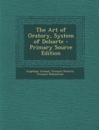 The Art of Oratory, System of Delsarte di Angelique Arnaud, Francois Delsarte, Francois Delaumosne edito da Nabu Press